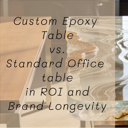 Custom Epoxy Table vs. Standard Office table in ROI and Brand Longevity